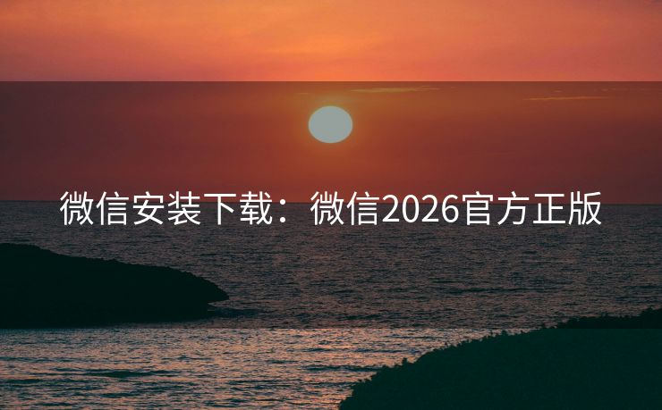 微信安装下载：微信2026官方正版