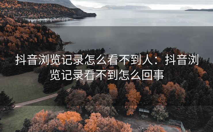 抖音浏览记录怎么看不到人：抖音浏览记录看不到怎么回事