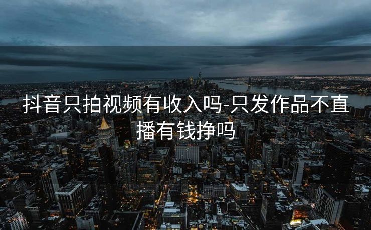 抖音只拍视频有收入吗-只发作品不直播有钱挣吗
