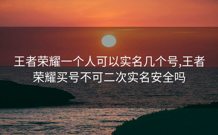 王者荣耀一个人可以实名几个号,王者荣耀买号不可二次实名安全吗