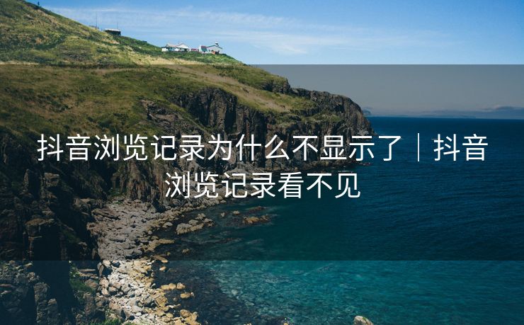 抖音浏览记录为什么不显示了|抖音浏览记录看不见