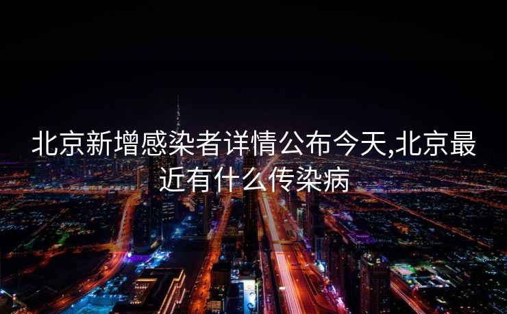 北京新增感染者详情公布今天,北京最近有什么传染病