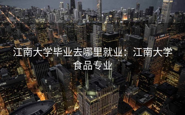 江南大学毕业去哪里就业:江南大学食品专业