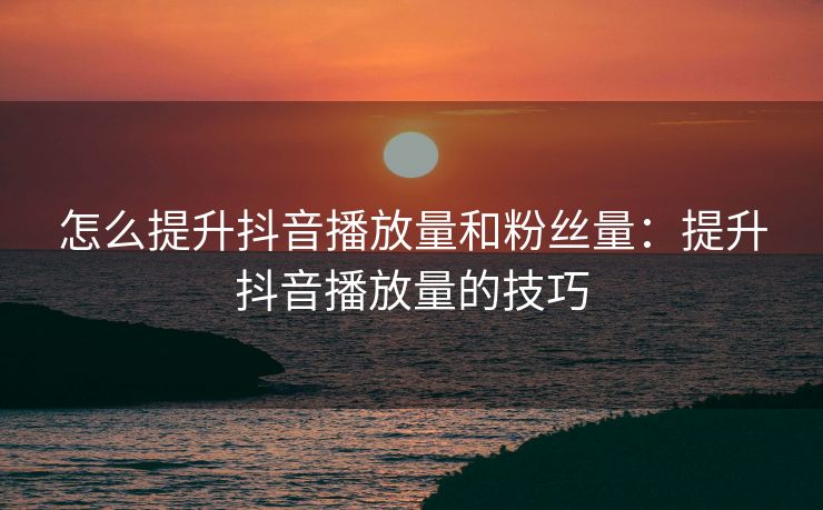 怎么提升抖音播放量和粉丝量：提升抖音播放量的技巧