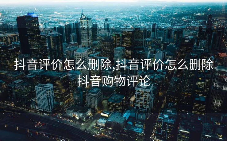 抖音评价怎么删除,抖音评价怎么删除抖音购物评论