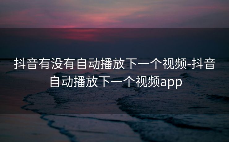 抖音有没有自动播放下一个视频-抖音自动播放下一个视频app