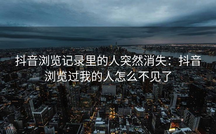 抖音浏览记录里的人突然消失:抖音浏览过我的人怎么不见了