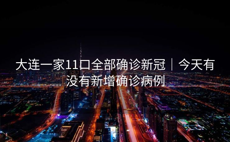 大连一家11口全部确诊新冠｜今天有没有新增确诊病例