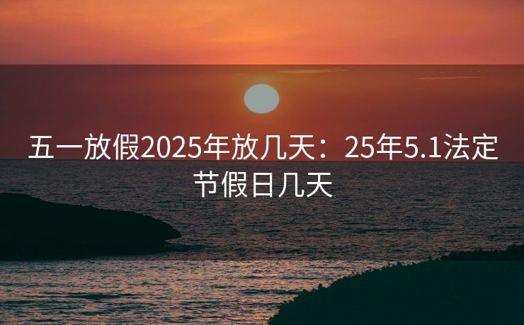 五一放假2025年放几天：25年5.1法定节假日几天
