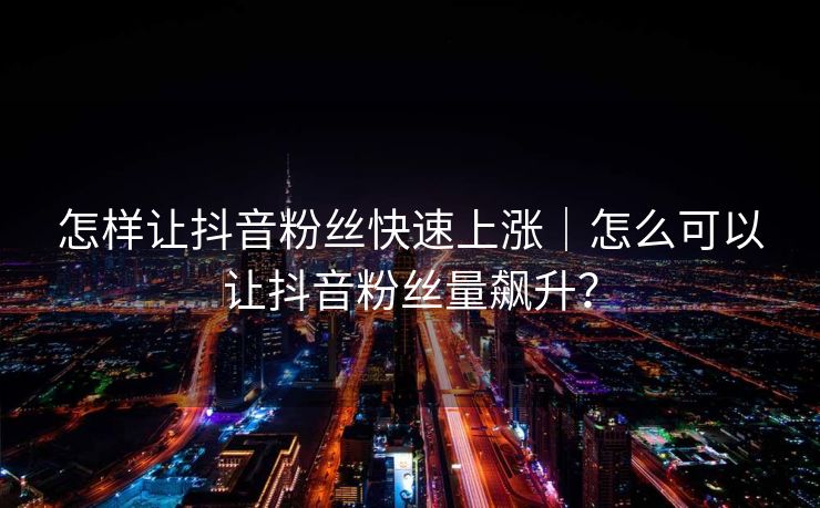 怎样让抖音粉丝快速上涨|怎么可以让抖音粉丝量飙升?