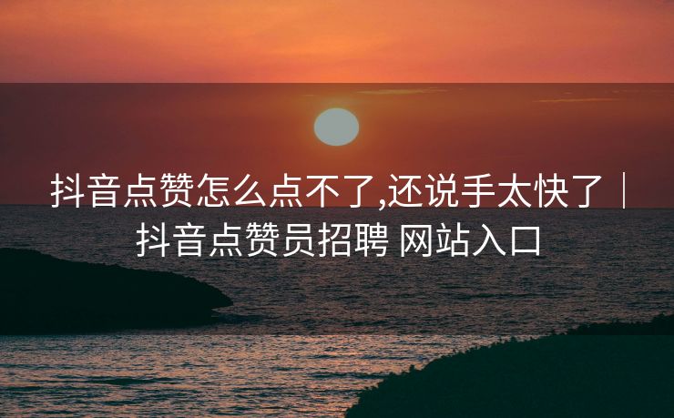 抖音点赞怎么点不了,还说手太快了｜抖音点赞员招聘 网站入口