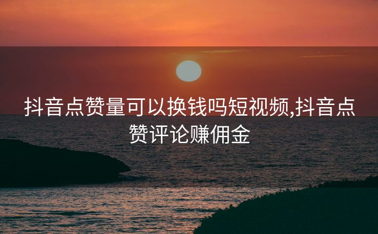 抖音点赞量可以换钱吗短视频,抖音点赞评论赚佣金