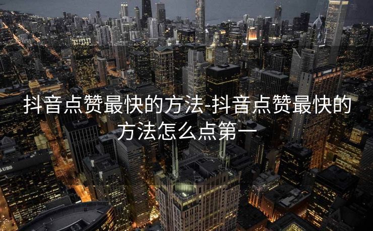 抖音点赞最快的方法-抖音点赞最快的方法怎么点第一