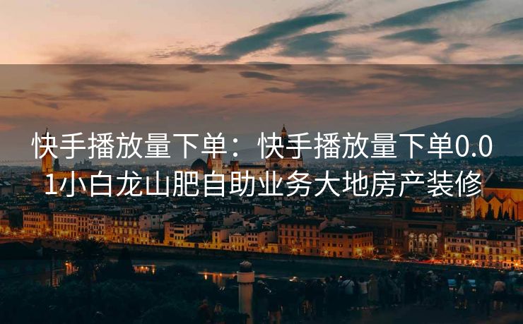 快手播放量下单：快手播放量下单0.01小白龙山肥自助业务大地房产装修