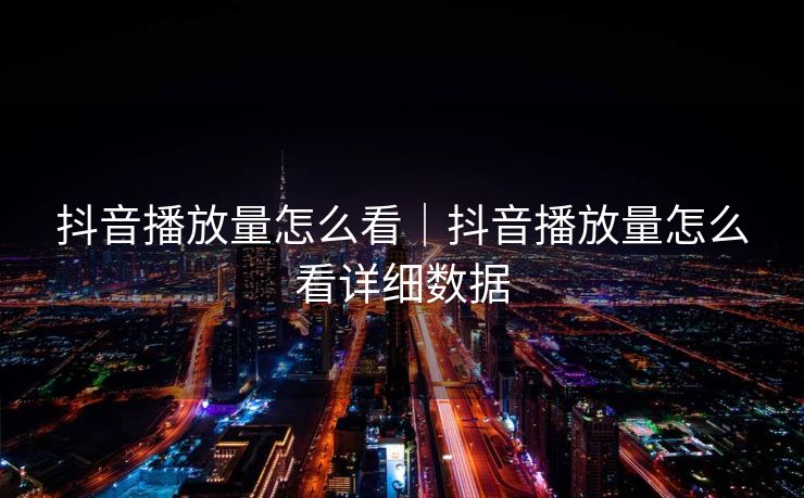 抖音播放量怎么看｜抖音播放量怎么看详细数据