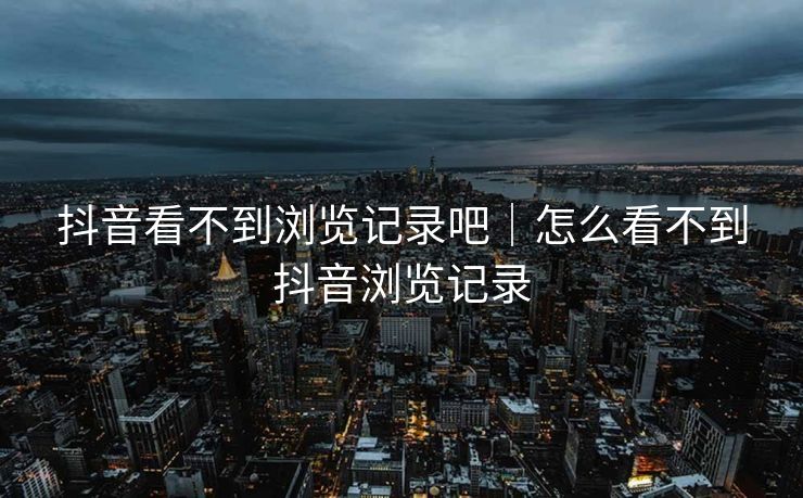 抖音看不到浏览记录吧｜怎么看不到抖音浏览记录