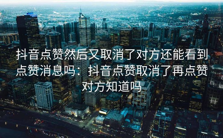 抖音点赞然后又取消了对方还能看到点赞消息吗：抖音点赞取消了再点赞对方知道吗