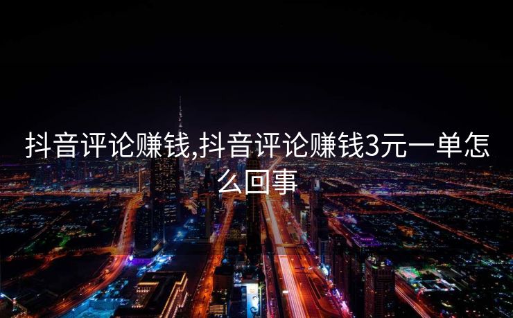 抖音评论赚钱,抖音评论赚钱3元一单怎么回事