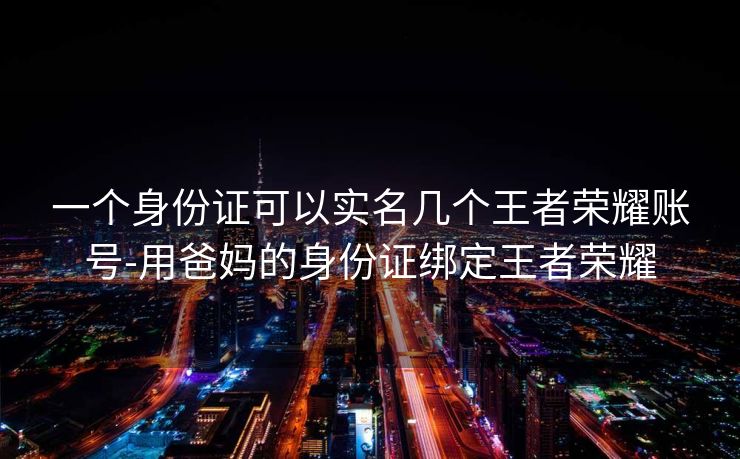一个身份证可以实名几个王者荣耀账号-用爸妈的身份证绑定王者荣耀
