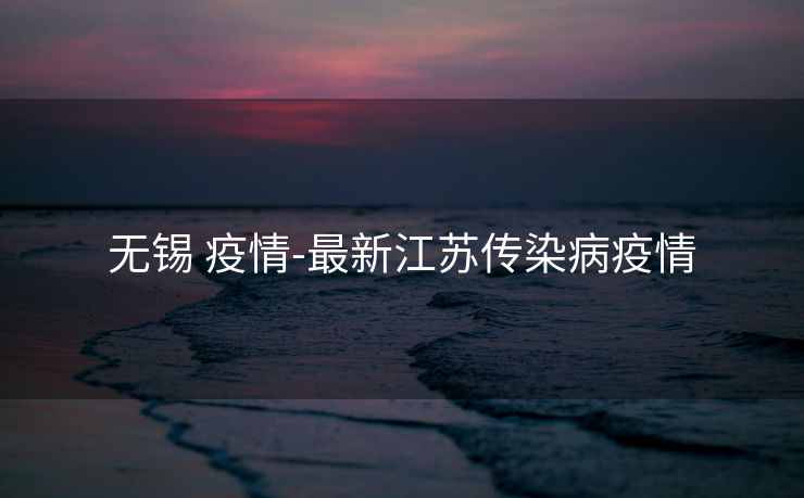 无锡 疫情-最新江苏传染病疫情