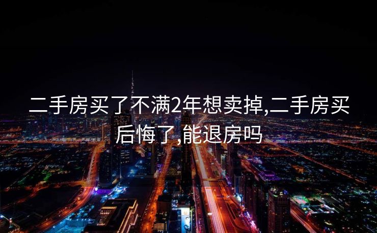 二手房买了不满2年想卖掉,二手房买后悔了,能退房吗