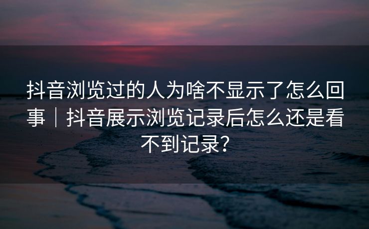 抖音浏览过的人为啥不显示了怎么回事｜抖音展示浏览记录后怎么还是看不到记录？