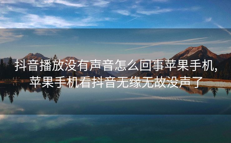 抖音播放没有声音怎么回事苹果手机,苹果手机看抖音无缘无故没声了