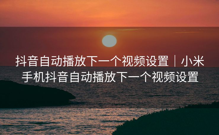 抖音自动播放下一个视频设置｜小米手机抖音自动播放下一个视频设置