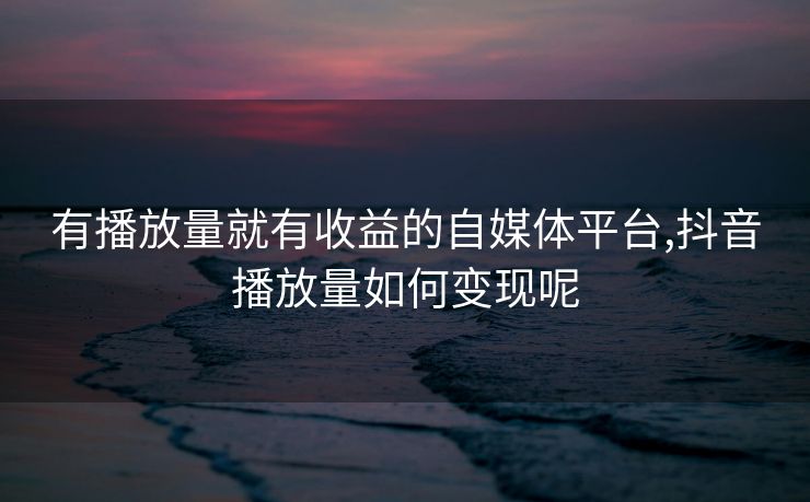 有播放量就有收益的自媒体平台,抖音播放量如何变现呢