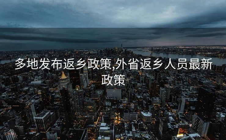 多地发布返乡政策,外省返乡人员最新政策