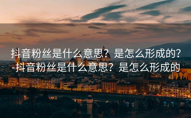 抖音粉丝是什么意思？是怎么形成的？-抖音粉丝是什么意思？是怎么形成的