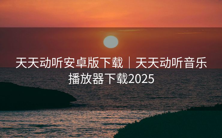天天动听安卓版下载｜天天动听音乐播放器下载2025