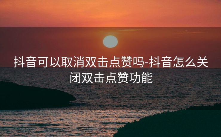 抖音可以取消双击点赞吗-抖音怎么关闭双击点赞功能