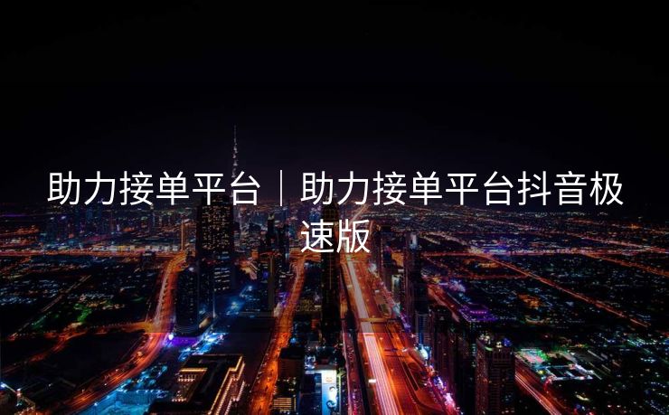 助力接单平台｜助力接单平台抖音极速版