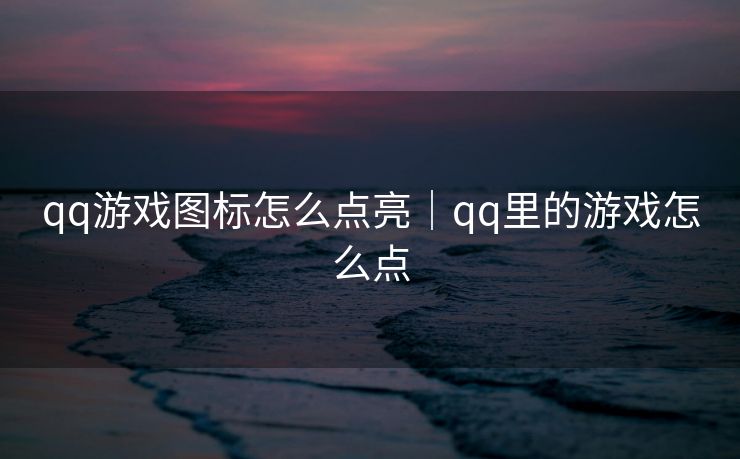 qq游戏图标怎么点亮｜qq里的游戏怎么点