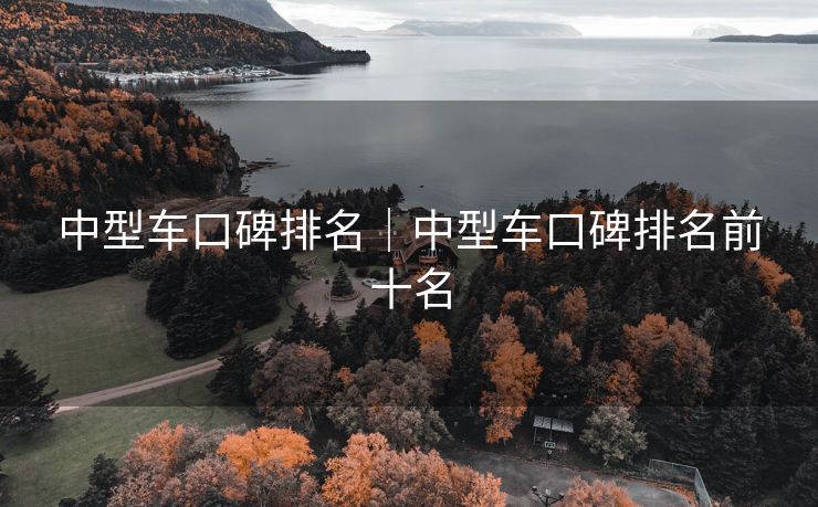 中型车口碑排名｜中型车口碑排名前十名