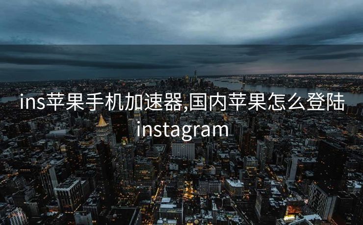 ins苹果手机加速器,国内苹果怎么登陆instagram