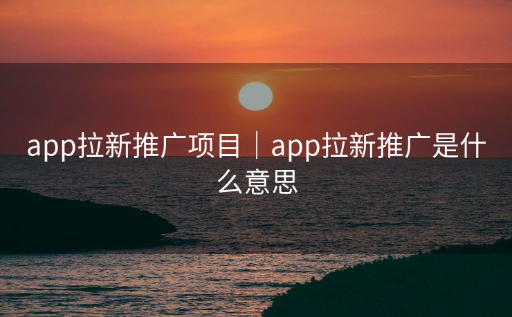 app拉新推广项目|app拉新推广是什么意思