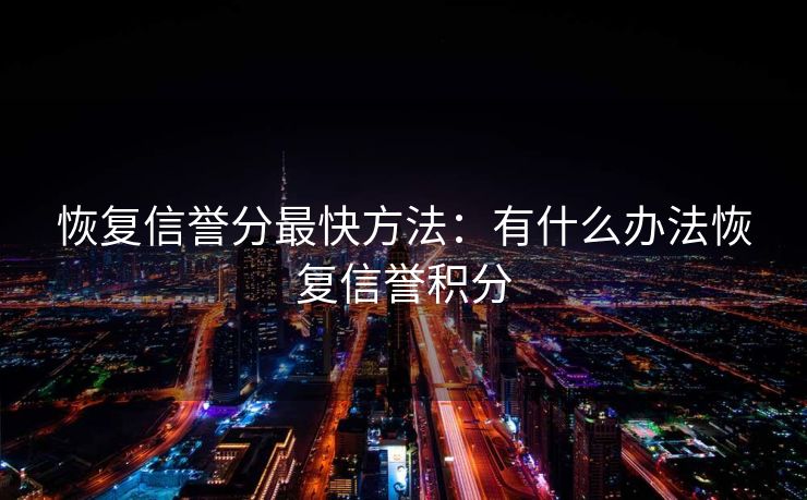 恢复信誉分最快方法：有什么办法恢复信誉积分