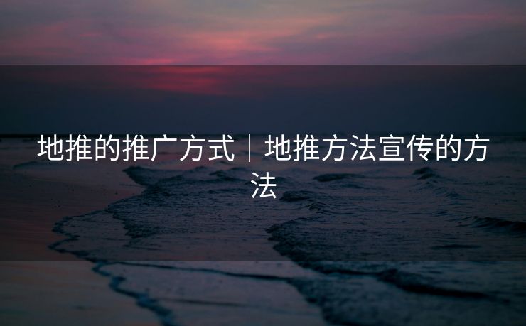 地推的推广方式|地推方法宣传的方法