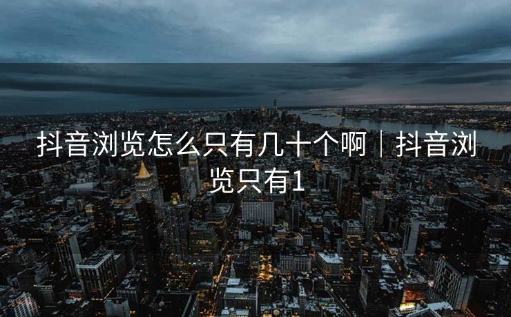 抖音浏览怎么只有几十个啊|抖音浏览只有1
