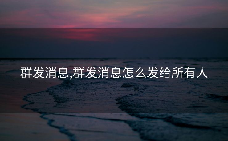 群发消息,群发消息怎么发给所有人