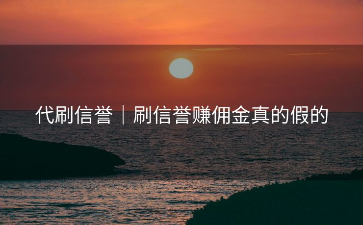 代刷信誉｜刷信誉赚佣金真的假的