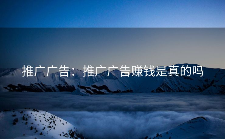 推广广告：推广广告赚钱是真的吗