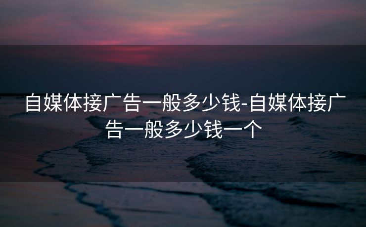 自媒体接广告一般多少钱-自媒体接广告一般多少钱一个