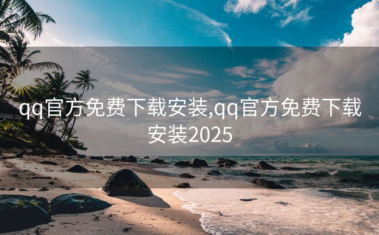 qq官方免费下载安装,qq官方免费下载安装2025