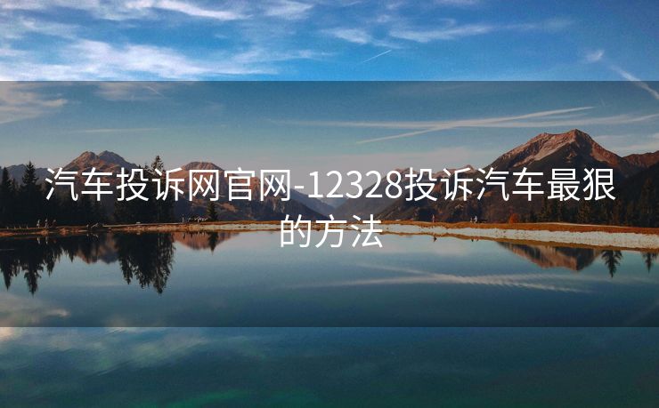汽车投诉网官网-12328投诉汽车最狠的方法