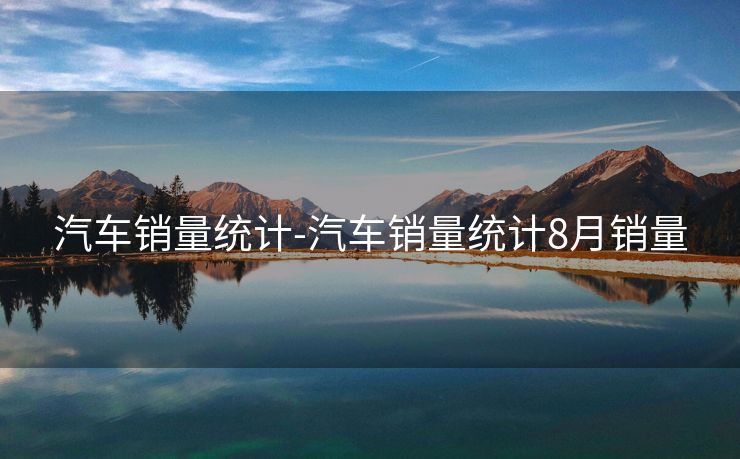 汽车销量统计-汽车销量统计8月销量