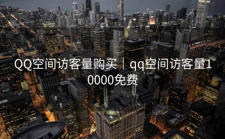 QQ空间访客量购买｜qq空间访客量10000免费