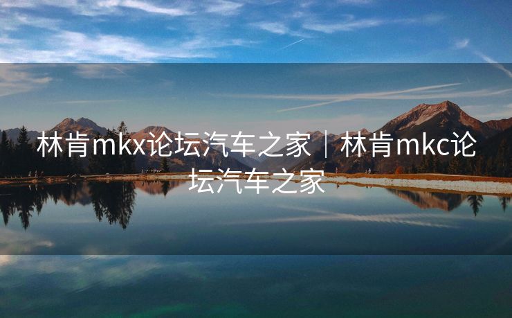 林肯mkx论坛汽车之家｜林肯mkc论坛汽车之家